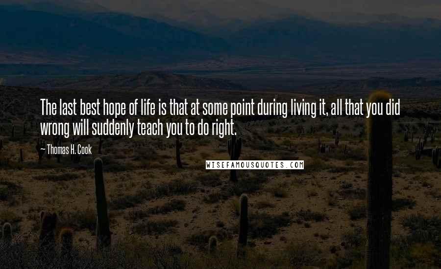 Thomas H. Cook Quotes: The last best hope of life is that at some point during living it, all that you did wrong will suddenly teach you to do right.