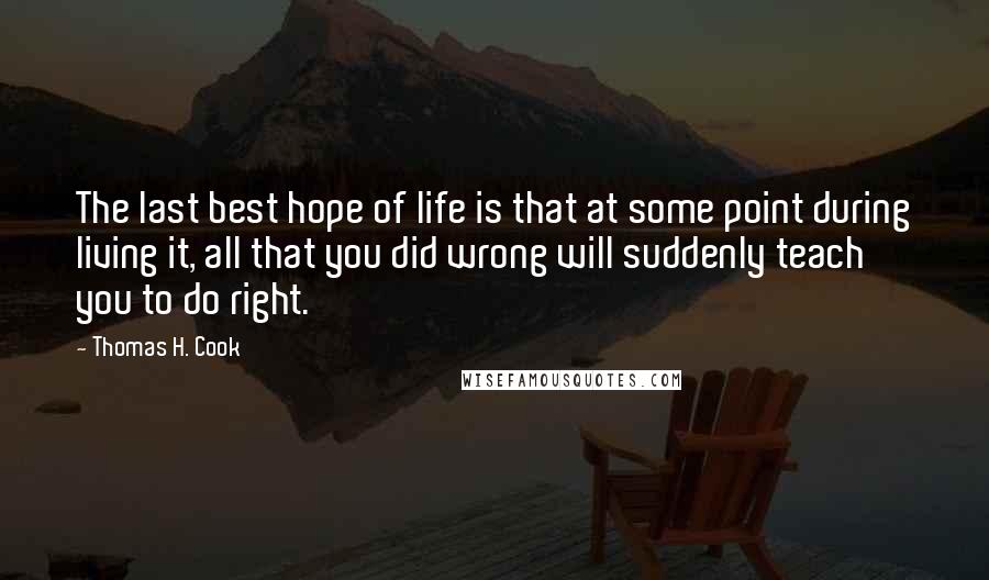 Thomas H. Cook Quotes: The last best hope of life is that at some point during living it, all that you did wrong will suddenly teach you to do right.