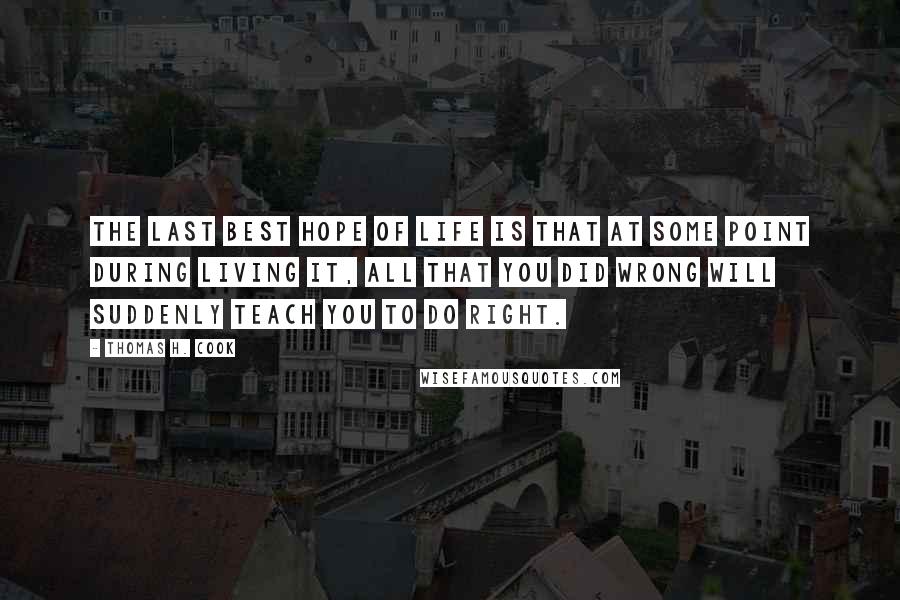 Thomas H. Cook Quotes: The last best hope of life is that at some point during living it, all that you did wrong will suddenly teach you to do right.