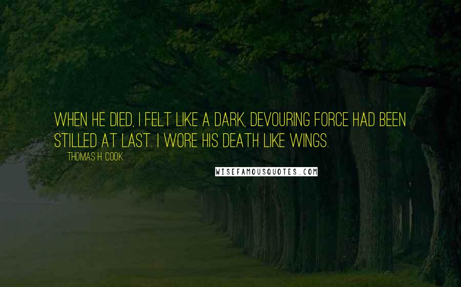 Thomas H. Cook Quotes: When he died, I felt like a dark, devouring force had been stilled at last. I wore his death like wings.