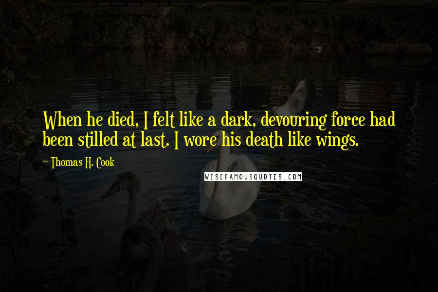 Thomas H. Cook Quotes: When he died, I felt like a dark, devouring force had been stilled at last. I wore his death like wings.