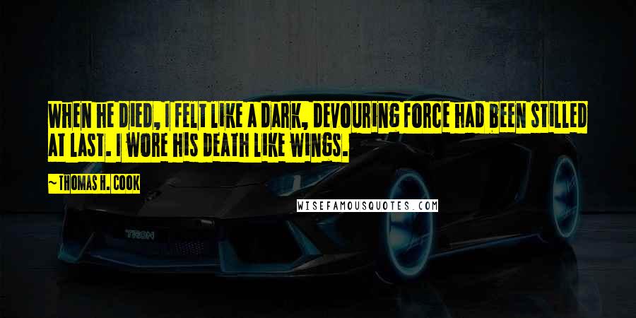 Thomas H. Cook Quotes: When he died, I felt like a dark, devouring force had been stilled at last. I wore his death like wings.