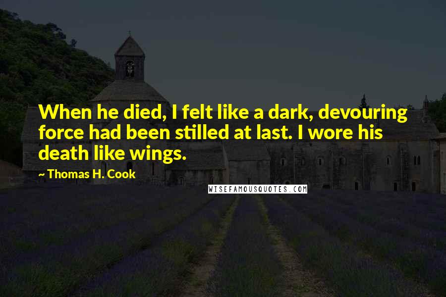 Thomas H. Cook Quotes: When he died, I felt like a dark, devouring force had been stilled at last. I wore his death like wings.