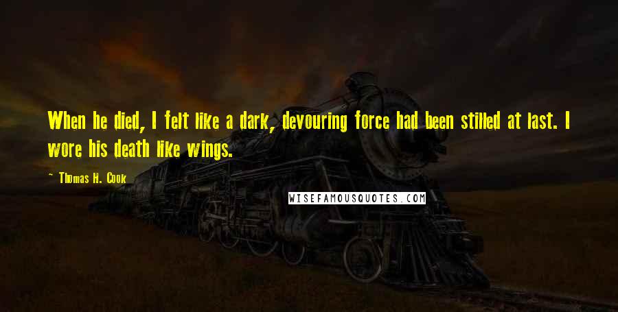 Thomas H. Cook Quotes: When he died, I felt like a dark, devouring force had been stilled at last. I wore his death like wings.