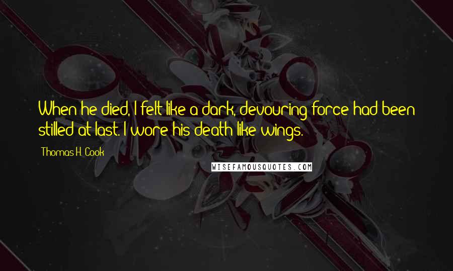 Thomas H. Cook Quotes: When he died, I felt like a dark, devouring force had been stilled at last. I wore his death like wings.