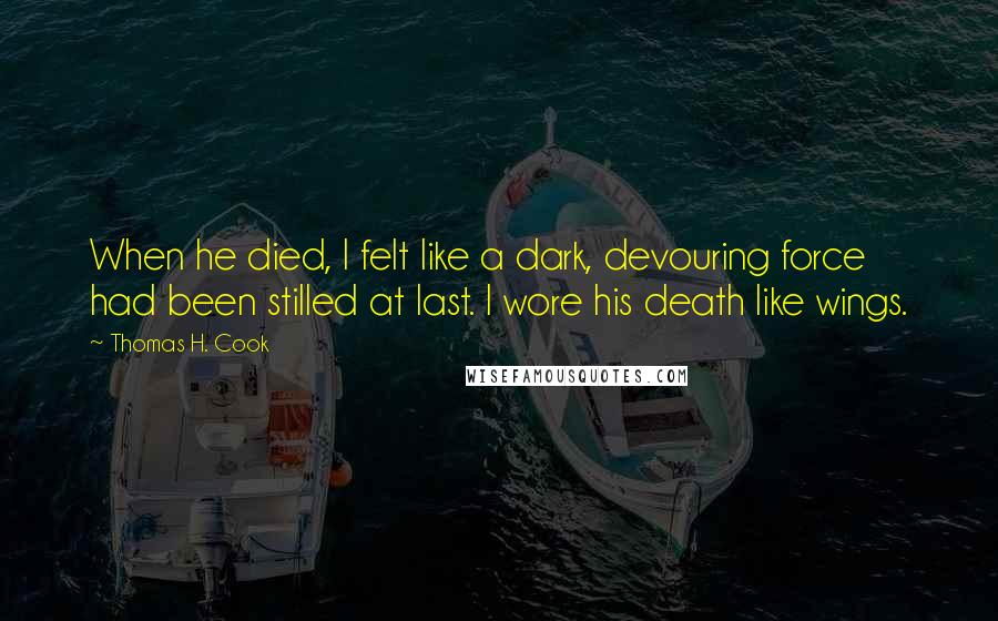 Thomas H. Cook Quotes: When he died, I felt like a dark, devouring force had been stilled at last. I wore his death like wings.