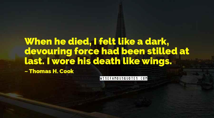 Thomas H. Cook Quotes: When he died, I felt like a dark, devouring force had been stilled at last. I wore his death like wings.