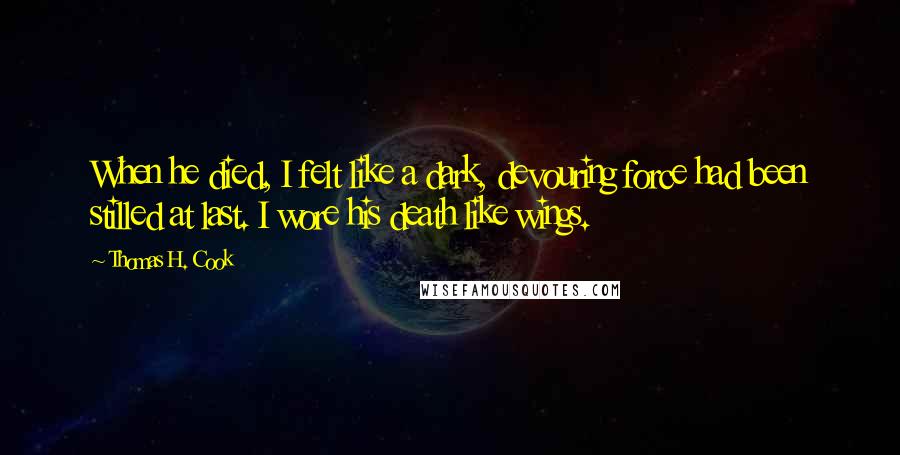 Thomas H. Cook Quotes: When he died, I felt like a dark, devouring force had been stilled at last. I wore his death like wings.