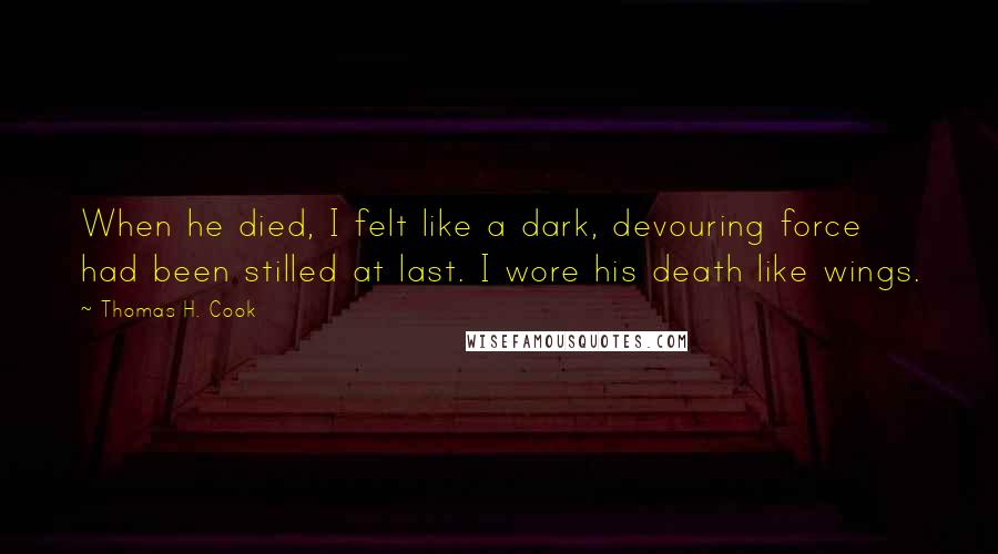 Thomas H. Cook Quotes: When he died, I felt like a dark, devouring force had been stilled at last. I wore his death like wings.