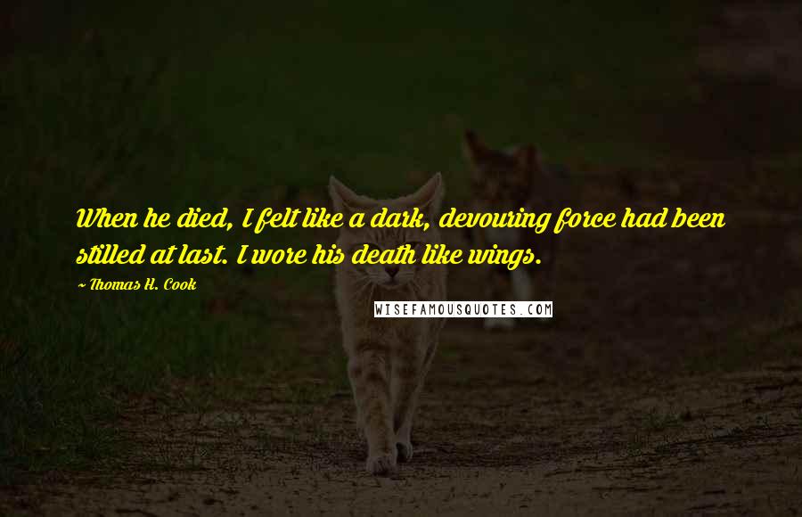 Thomas H. Cook Quotes: When he died, I felt like a dark, devouring force had been stilled at last. I wore his death like wings.