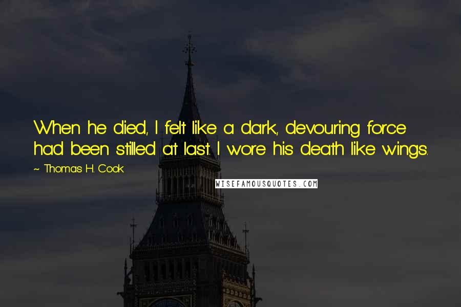 Thomas H. Cook Quotes: When he died, I felt like a dark, devouring force had been stilled at last. I wore his death like wings.