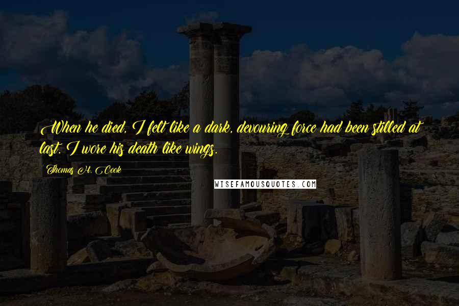 Thomas H. Cook Quotes: When he died, I felt like a dark, devouring force had been stilled at last. I wore his death like wings.