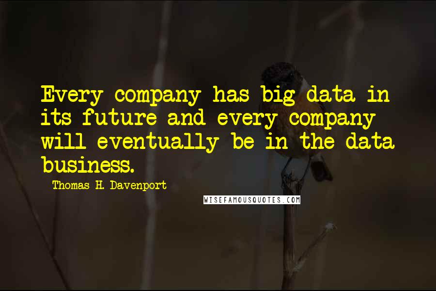 Thomas H. Davenport Quotes: Every company has big data in its future and every company will eventually be in the data business.