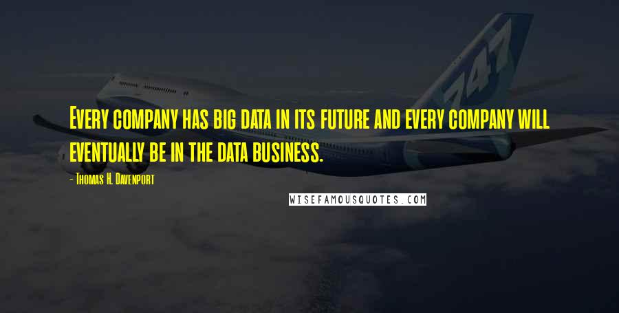 Thomas H. Davenport Quotes: Every company has big data in its future and every company will eventually be in the data business.