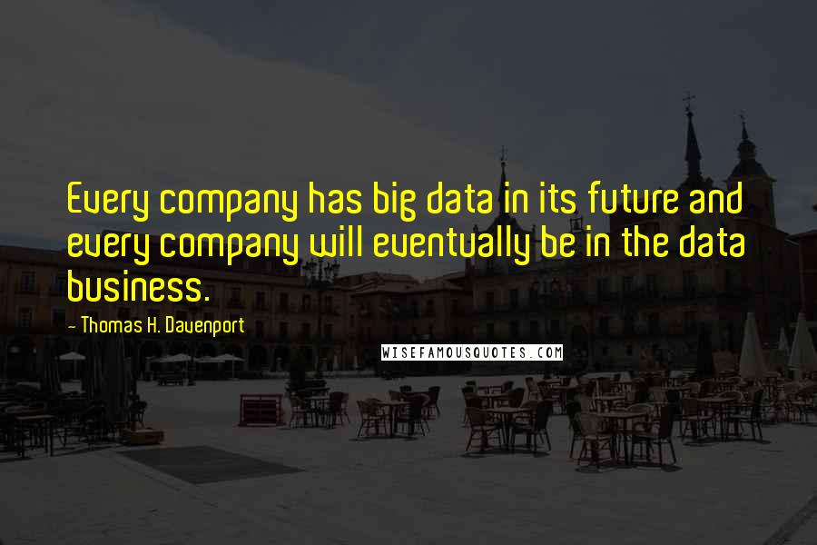 Thomas H. Davenport Quotes: Every company has big data in its future and every company will eventually be in the data business.