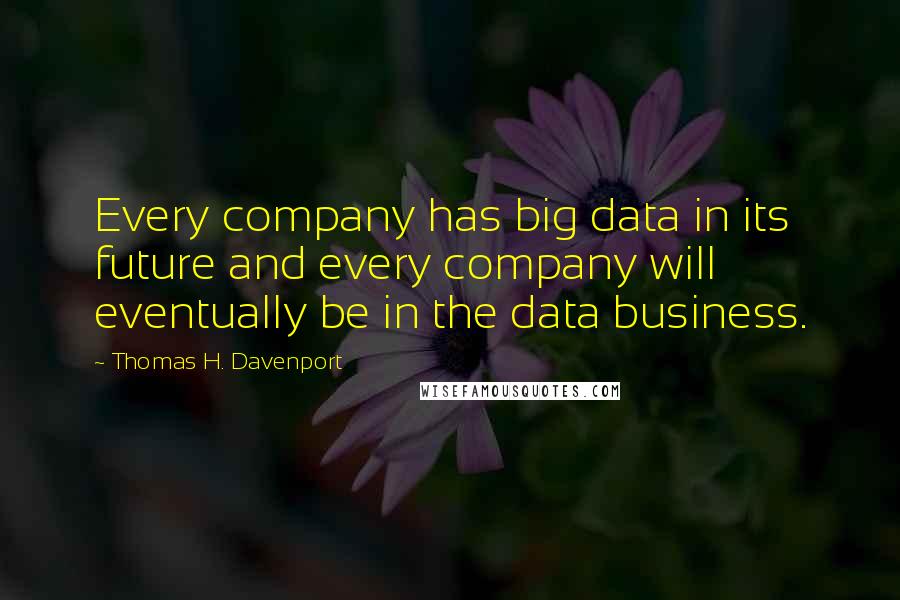 Thomas H. Davenport Quotes: Every company has big data in its future and every company will eventually be in the data business.