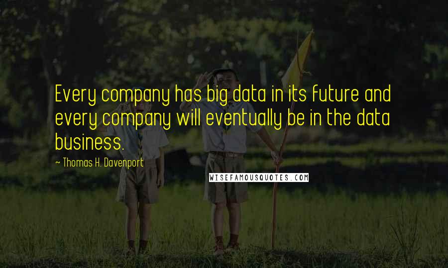 Thomas H. Davenport Quotes: Every company has big data in its future and every company will eventually be in the data business.