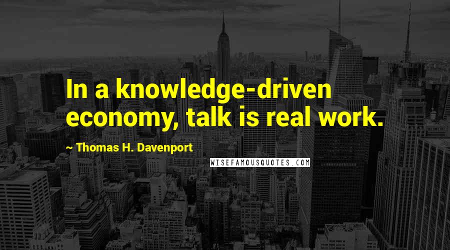 Thomas H. Davenport Quotes: In a knowledge-driven economy, talk is real work.