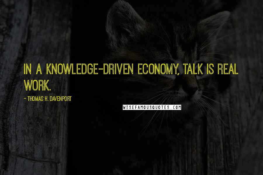 Thomas H. Davenport Quotes: In a knowledge-driven economy, talk is real work.