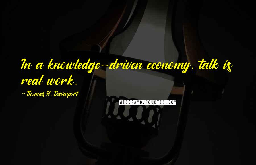 Thomas H. Davenport Quotes: In a knowledge-driven economy, talk is real work.