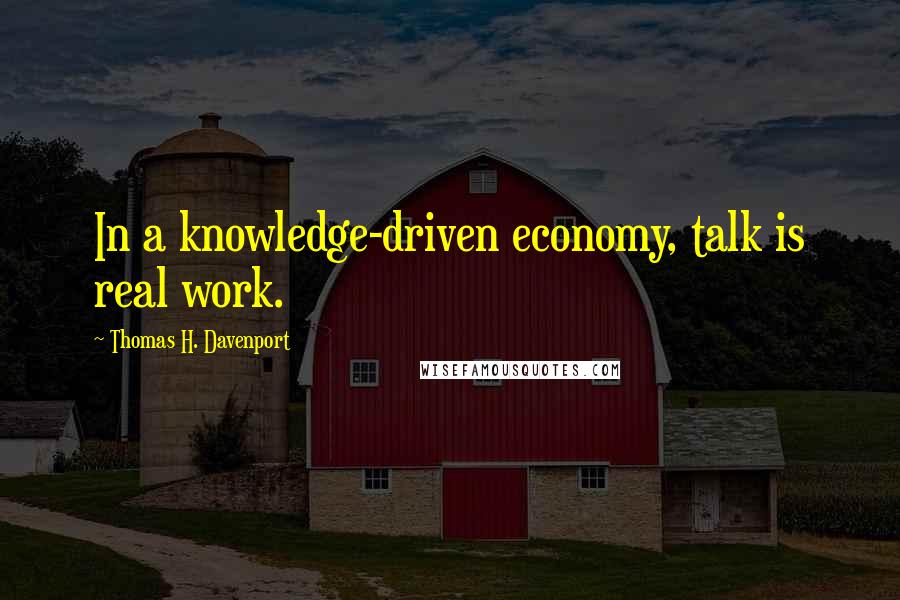 Thomas H. Davenport Quotes: In a knowledge-driven economy, talk is real work.