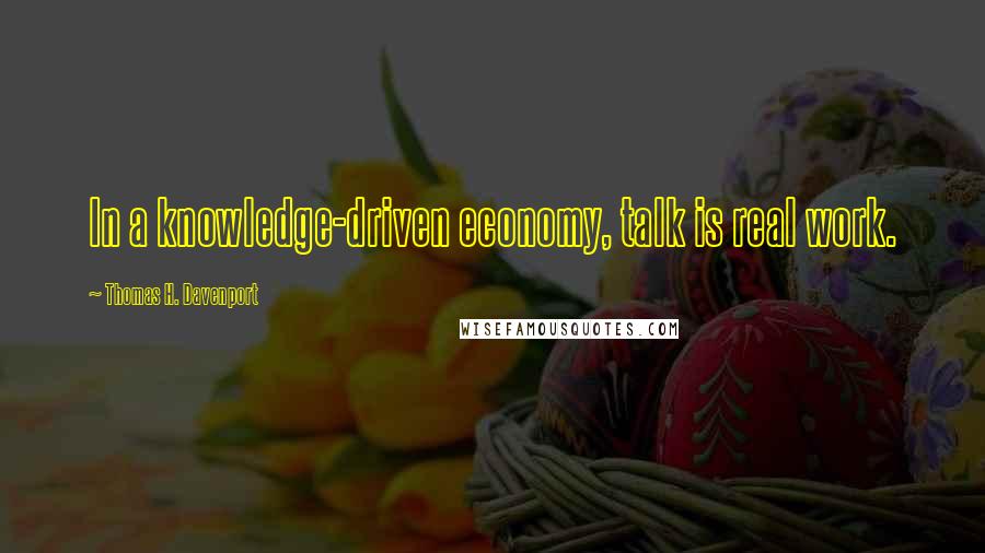 Thomas H. Davenport Quotes: In a knowledge-driven economy, talk is real work.
