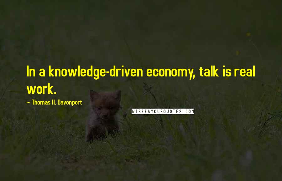 Thomas H. Davenport Quotes: In a knowledge-driven economy, talk is real work.