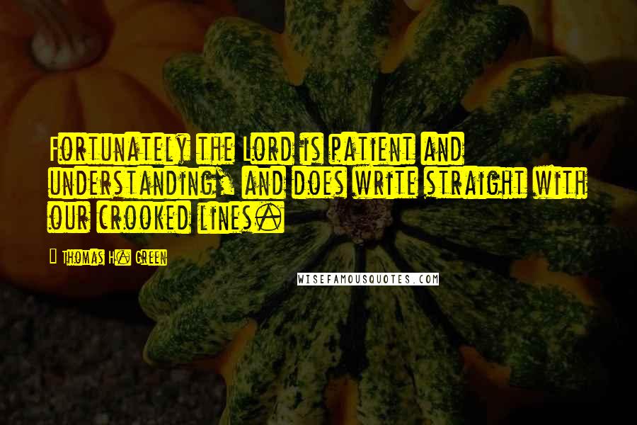 Thomas H. Green Quotes: Fortunately the Lord is patient and understanding, and does write straight with our crooked lines.