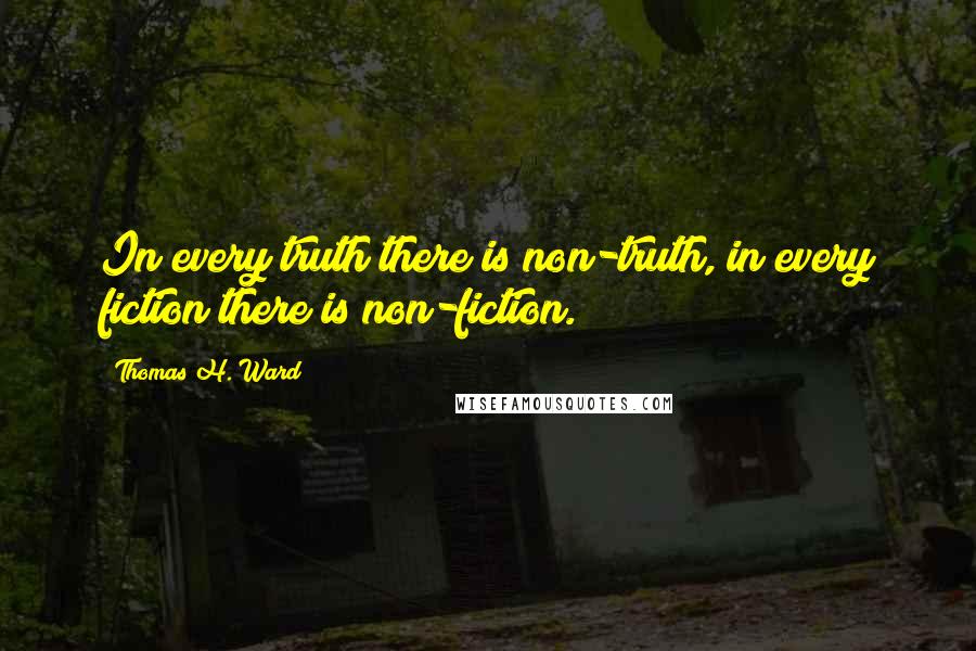 Thomas H. Ward Quotes: In every truth there is non-truth, in every fiction there is non-fiction.