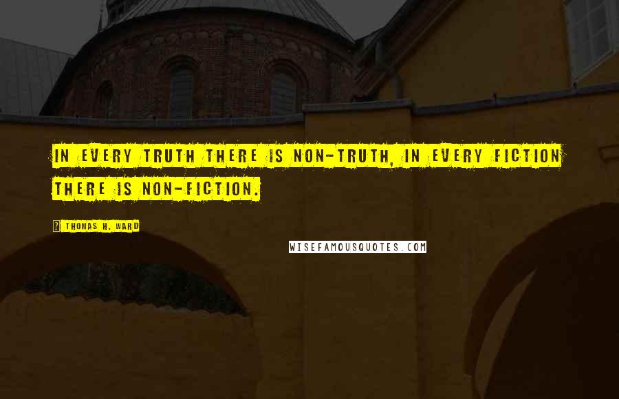 Thomas H. Ward Quotes: In every truth there is non-truth, in every fiction there is non-fiction.