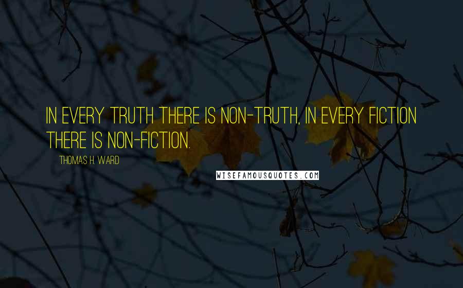 Thomas H. Ward Quotes: In every truth there is non-truth, in every fiction there is non-fiction.