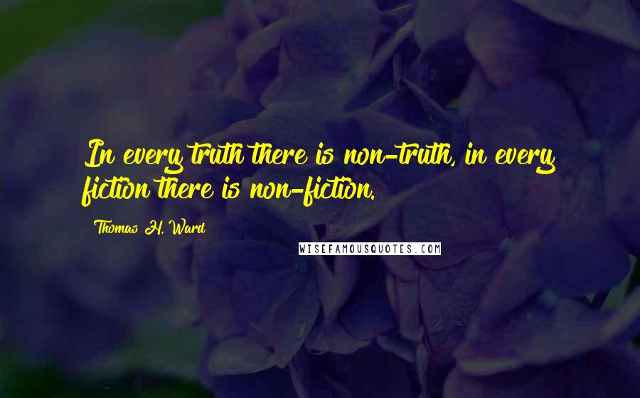 Thomas H. Ward Quotes: In every truth there is non-truth, in every fiction there is non-fiction.