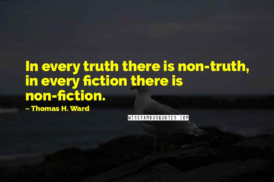 Thomas H. Ward Quotes: In every truth there is non-truth, in every fiction there is non-fiction.