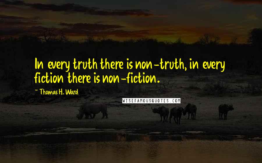 Thomas H. Ward Quotes: In every truth there is non-truth, in every fiction there is non-fiction.