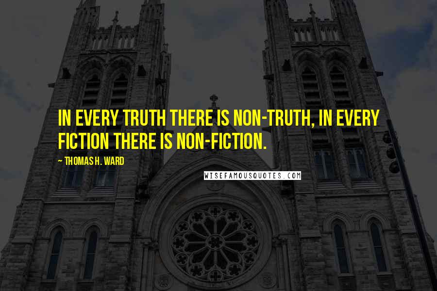 Thomas H. Ward Quotes: In every truth there is non-truth, in every fiction there is non-fiction.