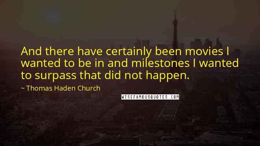 Thomas Haden Church Quotes: And there have certainly been movies I wanted to be in and milestones I wanted to surpass that did not happen.
