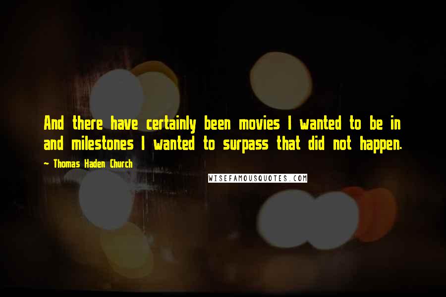 Thomas Haden Church Quotes: And there have certainly been movies I wanted to be in and milestones I wanted to surpass that did not happen.