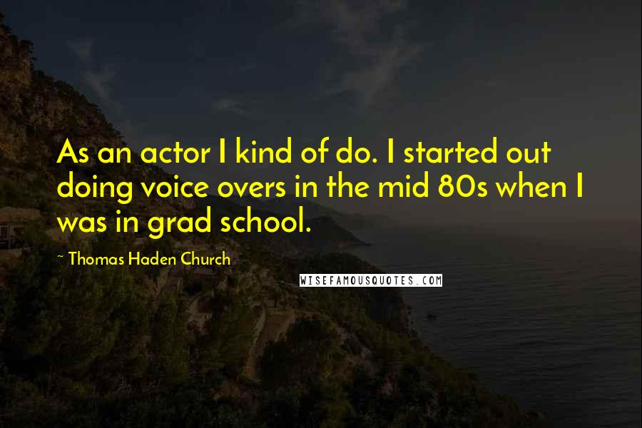 Thomas Haden Church Quotes: As an actor I kind of do. I started out doing voice overs in the mid 80s when I was in grad school.