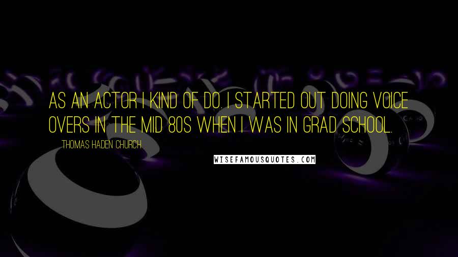 Thomas Haden Church Quotes: As an actor I kind of do. I started out doing voice overs in the mid 80s when I was in grad school.