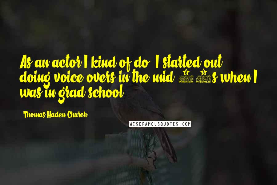 Thomas Haden Church Quotes: As an actor I kind of do. I started out doing voice overs in the mid 80s when I was in grad school.