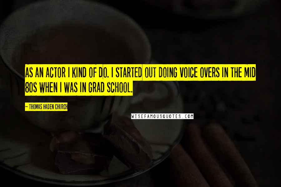 Thomas Haden Church Quotes: As an actor I kind of do. I started out doing voice overs in the mid 80s when I was in grad school.