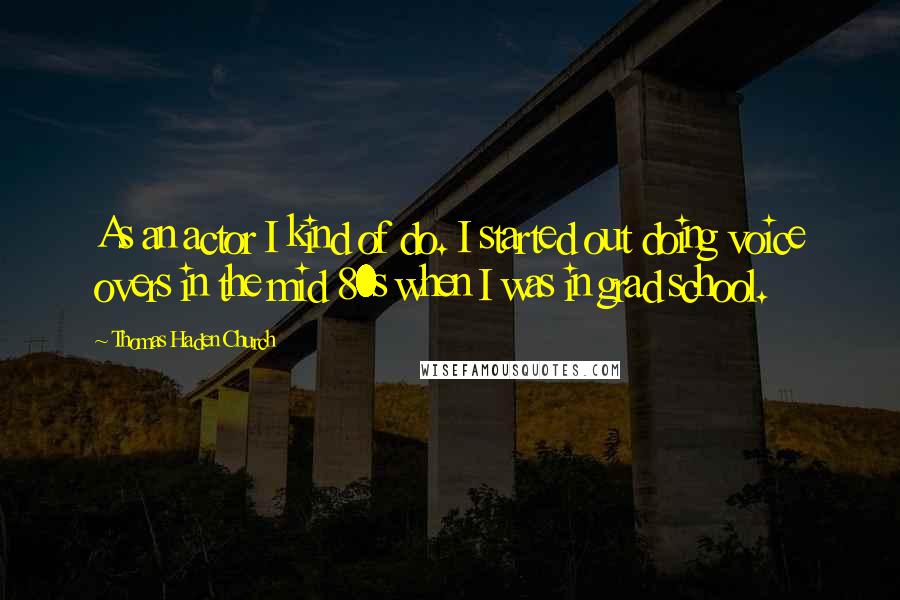 Thomas Haden Church Quotes: As an actor I kind of do. I started out doing voice overs in the mid 80s when I was in grad school.