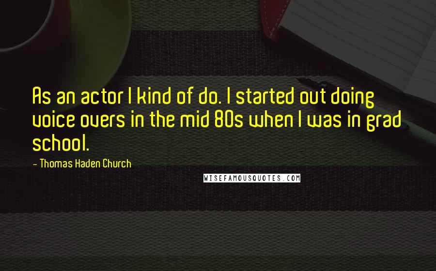 Thomas Haden Church Quotes: As an actor I kind of do. I started out doing voice overs in the mid 80s when I was in grad school.
