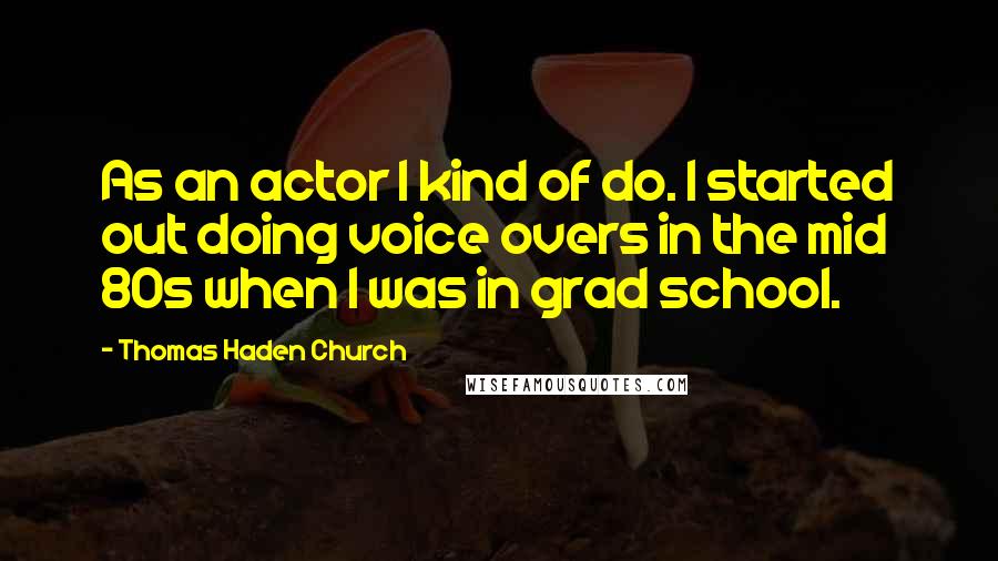 Thomas Haden Church Quotes: As an actor I kind of do. I started out doing voice overs in the mid 80s when I was in grad school.