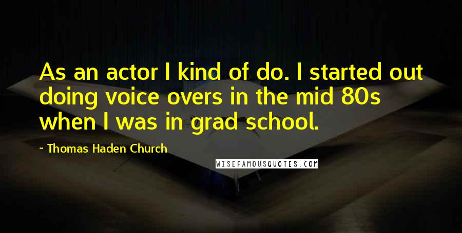 Thomas Haden Church Quotes: As an actor I kind of do. I started out doing voice overs in the mid 80s when I was in grad school.