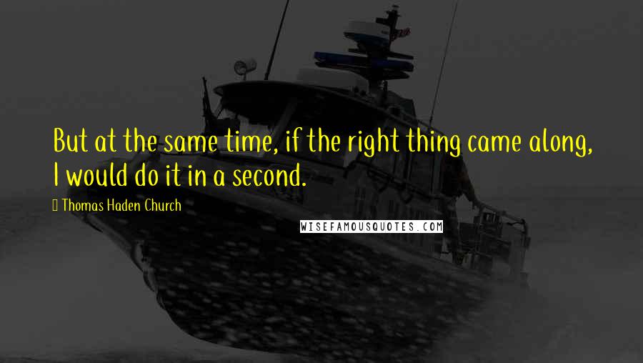 Thomas Haden Church Quotes: But at the same time, if the right thing came along, I would do it in a second.