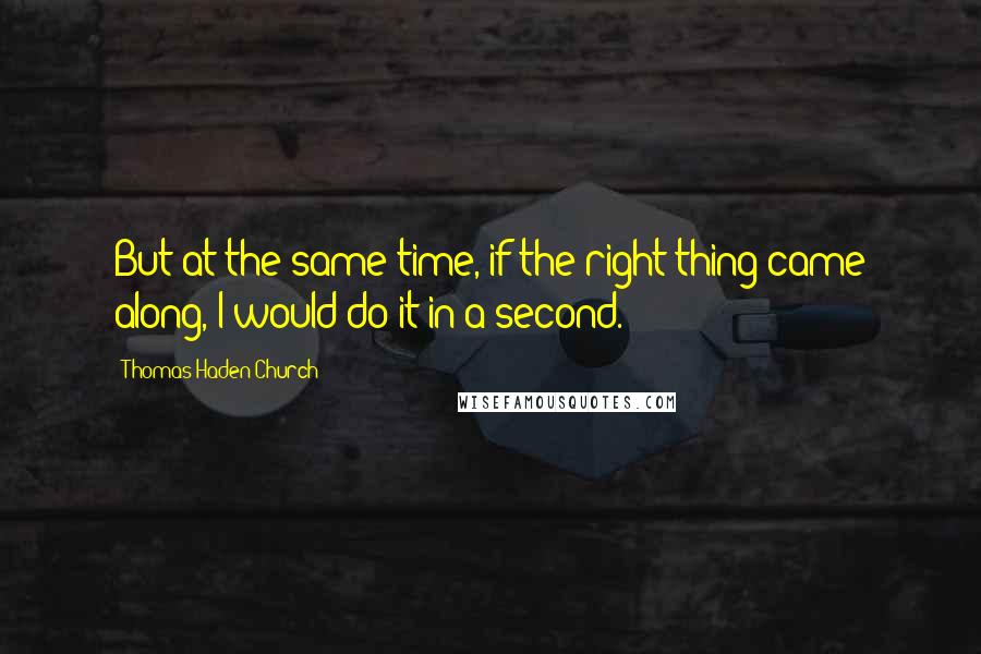 Thomas Haden Church Quotes: But at the same time, if the right thing came along, I would do it in a second.