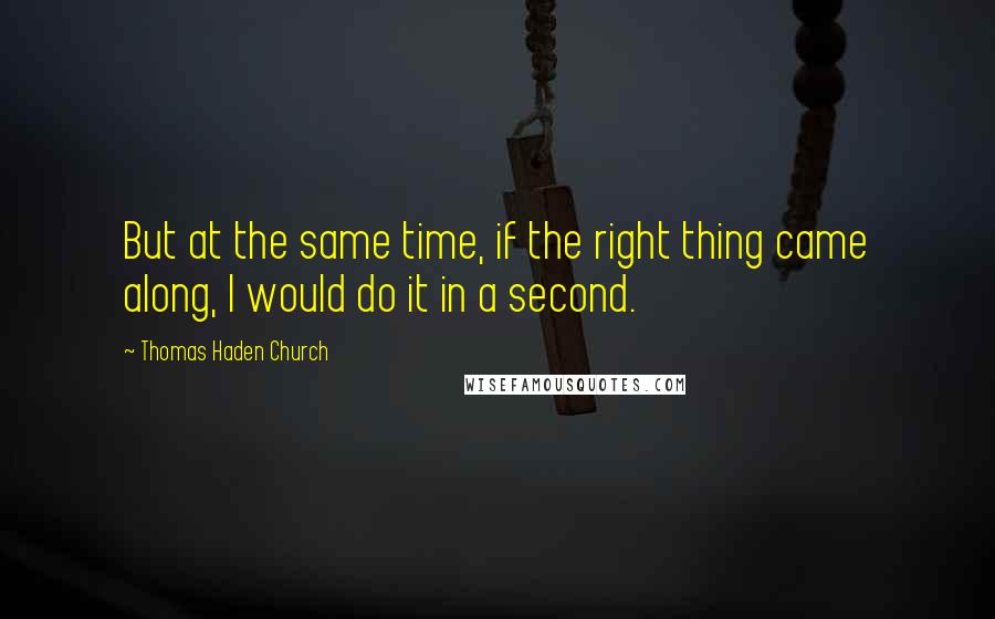 Thomas Haden Church Quotes: But at the same time, if the right thing came along, I would do it in a second.