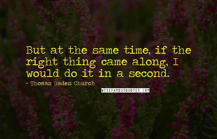 Thomas Haden Church Quotes: But at the same time, if the right thing came along, I would do it in a second.
