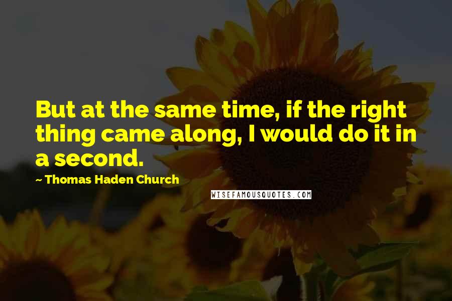 Thomas Haden Church Quotes: But at the same time, if the right thing came along, I would do it in a second.